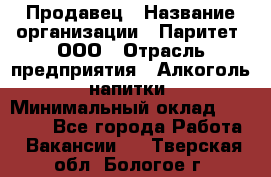 Продавец › Название организации ­ Паритет, ООО › Отрасль предприятия ­ Алкоголь, напитки › Минимальный оклад ­ 21 000 - Все города Работа » Вакансии   . Тверская обл.,Бологое г.